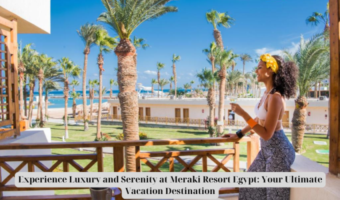 Experience Luxury and Serenity at Meraki Resort Egypt: Your Ultimate Vacation Destination