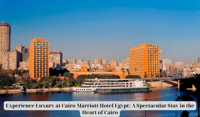 Experience Luxury at Cairo Marriott Hotel Egypt: A Spectacular Stay in the Heart of Cairo