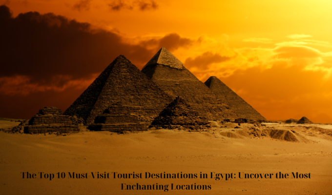 The Top 10 Must-Visit Tourist Destinations in Egypt: Uncover the Most Enchanting Locations