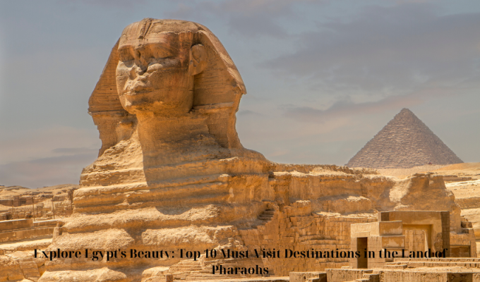 Explore Egypt's Beauty: Top 10 Must-Visit Destinations in the Land of Pharaohs