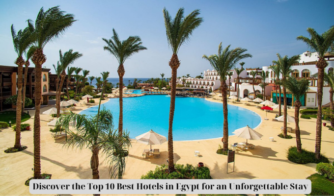 Discover the Top 10 Best Hotels in Egypt for an Unforgettable Stay