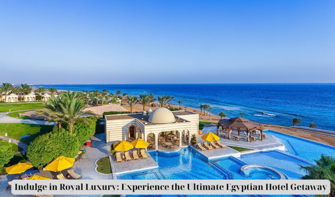 Indulge in Royal Luxury: Experience the Ultimate Egyptian Hotel Getaway