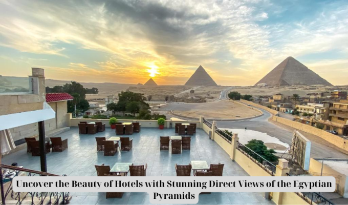 Uncover the Beauty of Hotels with Stunning Direct Views of the Egyptian Pyramids