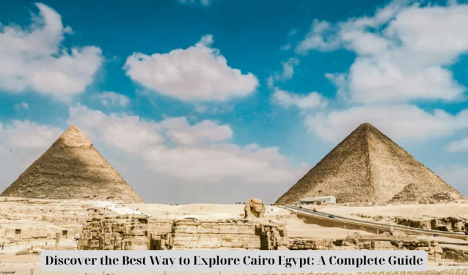 Discover the Best Way to Explore Cairo Egypt: A Complete Guide